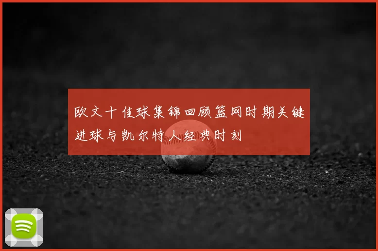 欧文十佳球集锦回顾篮网时期关键进球与凯尔特人经典时刻