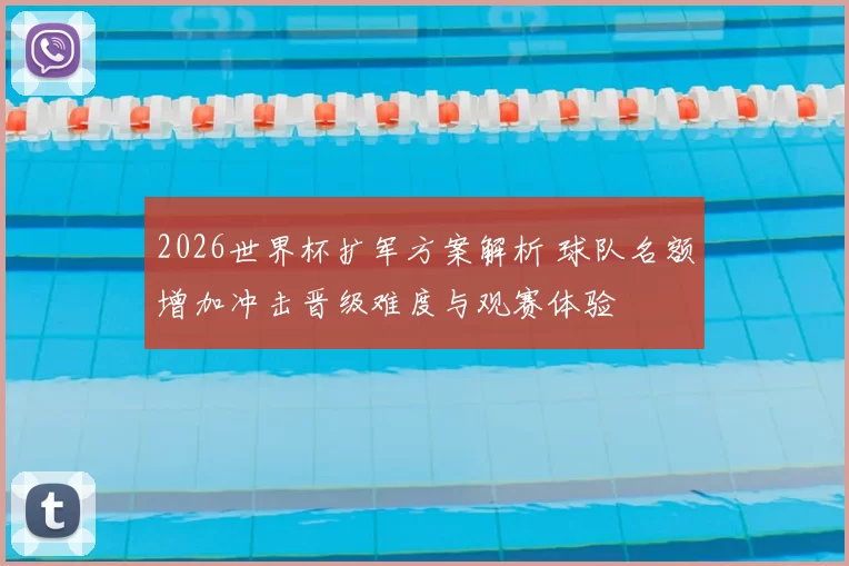 2026世界杯扩军方案解析 球队名额增加冲击晋级难度与观赛体验