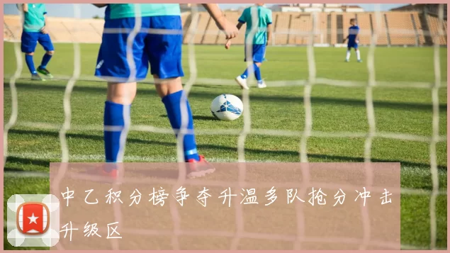 中乙积分榜争夺升温多队抢分冲击升级区