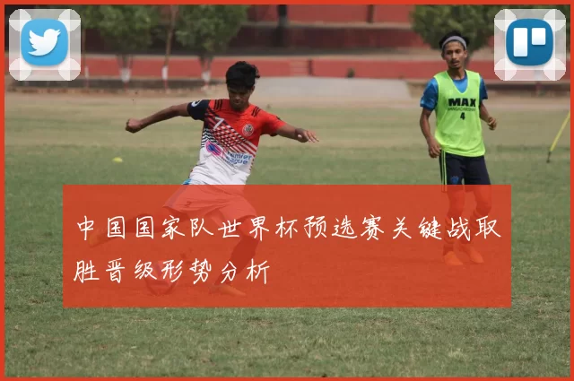 中国国家队世界杯预选赛关键战取胜晋级形势分析