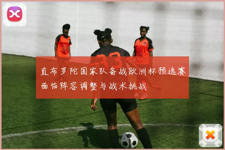 直布罗陀国家队备战欧洲杯预选赛面临阵容调整与战术挑战