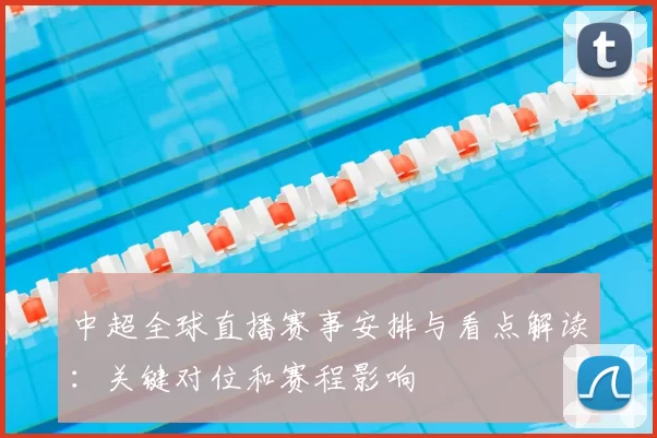 中超全球直播赛事安排与看点解读：关键对位和赛程影响