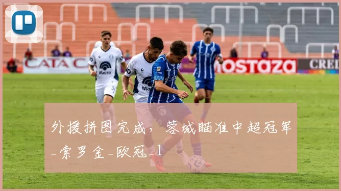 外援拼图完成，蓉城瞄准中超冠军_索罗金_欧冠_1