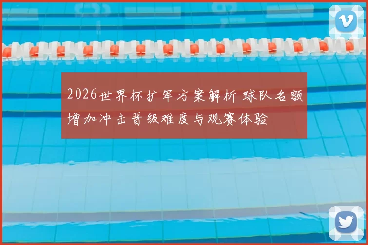 2026世界杯扩军方案解析 球队名额增加冲击晋级难度与观赛体验
