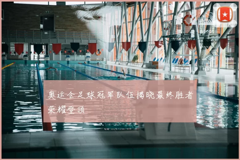 奥运会足球冠军队伍揭晓最终胜者荣耀登顶