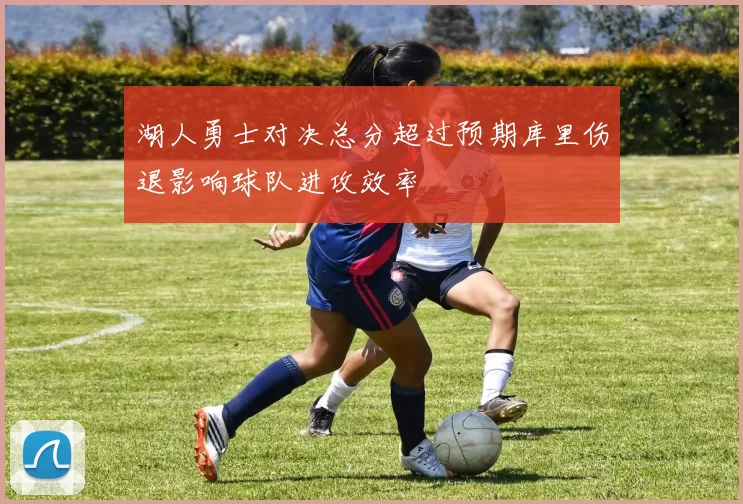 湖人勇士对决总分超过预期库里伤退影响球队进攻效率