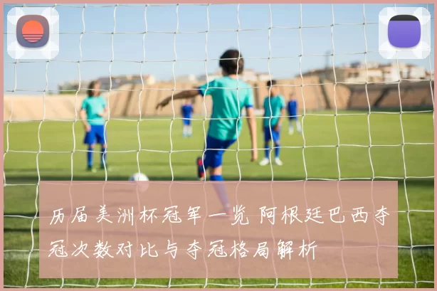 历届美洲杯冠军一览 阿根廷巴西夺冠次数对比与夺冠格局解析