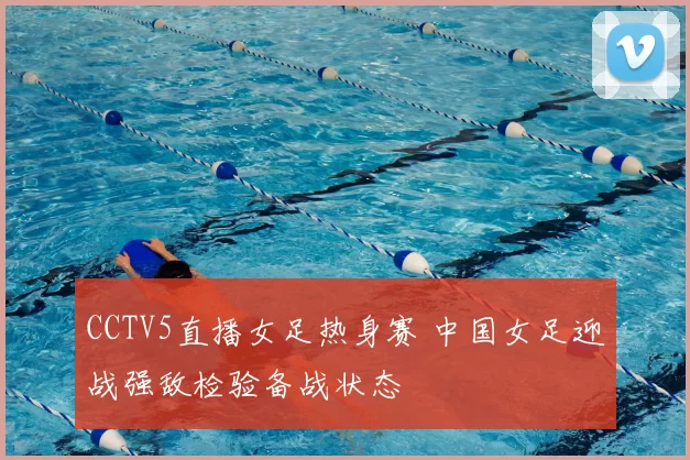 CCTV5直播女足热身赛 中国女足迎战强敌检验备战状态