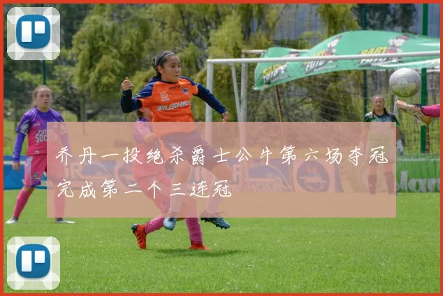 乔丹一投绝杀爵士公牛第六场夺冠完成第二个三连冠