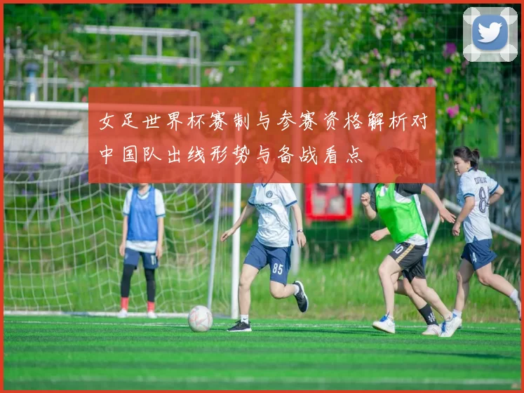 女足世界杯赛制与参赛资格解析对中国队出线形势与备战看点