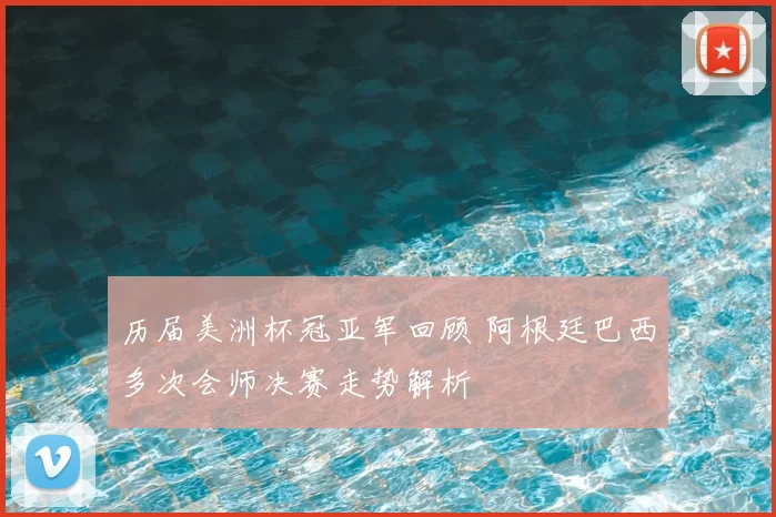 历届美洲杯冠亚军回顾 阿根廷巴西多次会师决赛走势解析