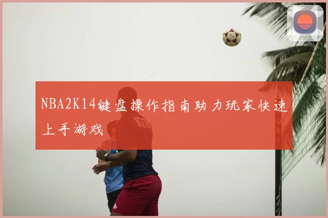NBA2K14键盘操作指南助力玩家快速上手游戏