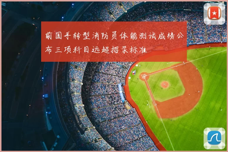 前国手转型消防员体能测试成绩公布三项科目远超招录标准