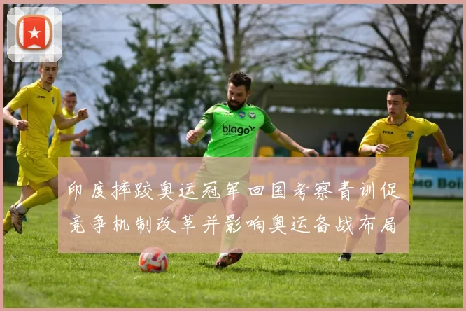 印度摔跤奥运冠军回国考察青训促竞争机制改革并影响奥运备战布局