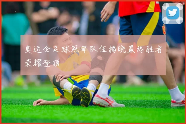 奥运会足球冠军队伍揭晓最终胜者荣耀登顶