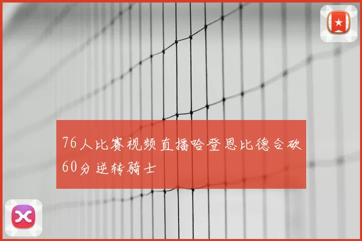76人比赛视频直播哈登恩比德合砍60分逆转骑士
