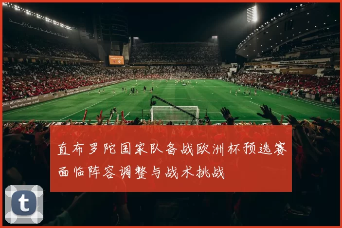直布罗陀国家队备战欧洲杯预选赛面临阵容调整与战术挑战