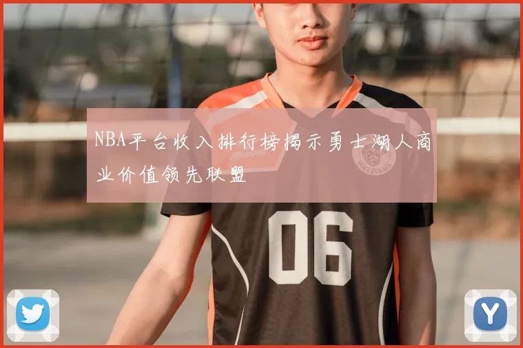 NBA平台收入排行榜揭示勇士湖人商业价值领先联盟