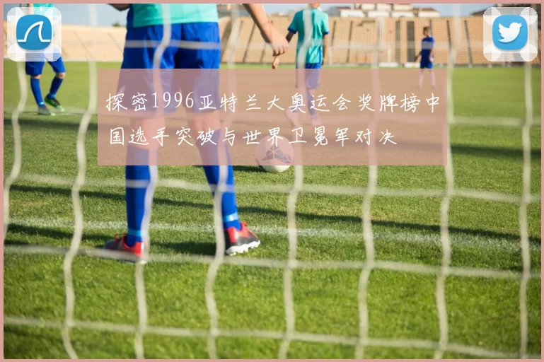 探密1996亚特兰大奥运会奖牌榜中国选手突破与世界卫冕军对决