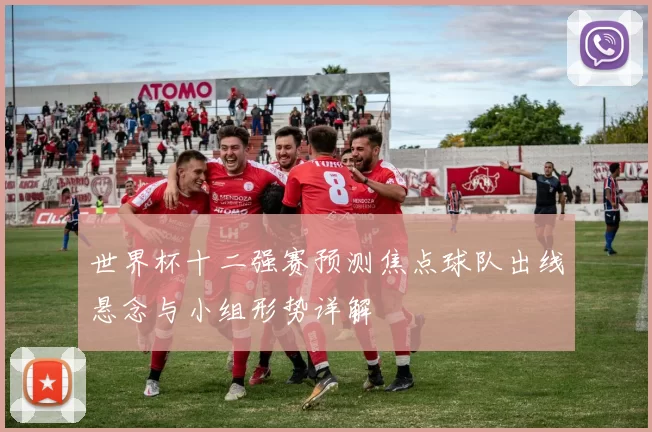 世界杯十二强赛预测焦点球队出线悬念与小组形势详解
