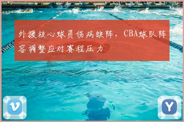 外援核心球员伤病缺阵，CBA球队阵容调整应对赛程压力