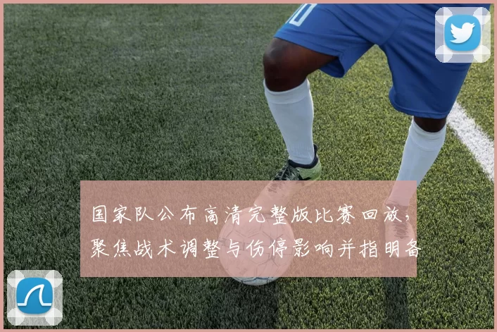 国家队公布高清完整版比赛回放,聚焦战术调整与伤停影响并指明备战看点