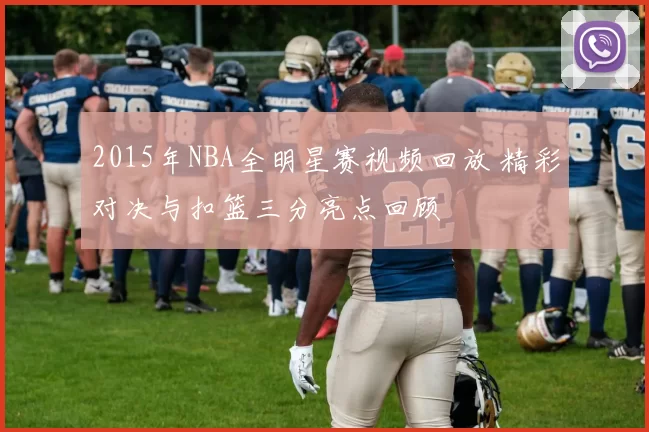 2015年NBA全明星赛视频回放 精彩对决与扣篮三分亮点回顾