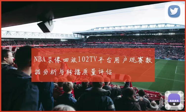 NBA录像回放102TV平台用户观赛数据分析与转播质量评估