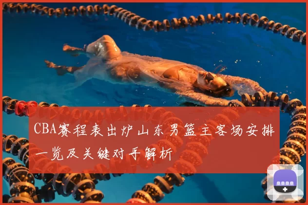 CBA赛程表出炉山东男篮主客场安排一览及关键对手解析