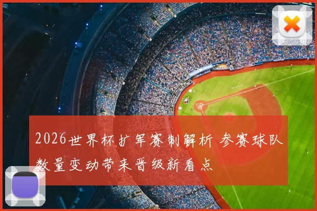 2026世界杯扩军赛制解析 参赛球队数量变动带来晋级新看点