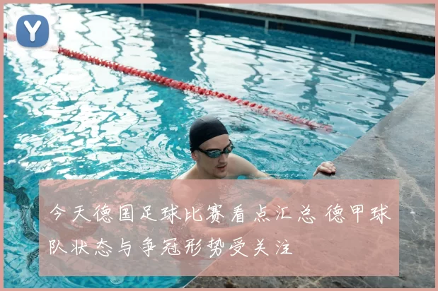 今天德国足球比赛看点汇总 德甲球队状态与争冠形势受关注