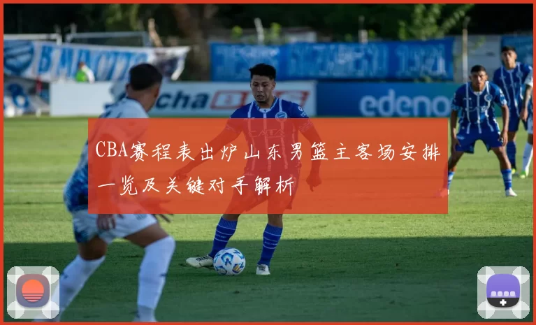 CBA赛程表出炉山东男篮主客场安排一览及关键对手解析