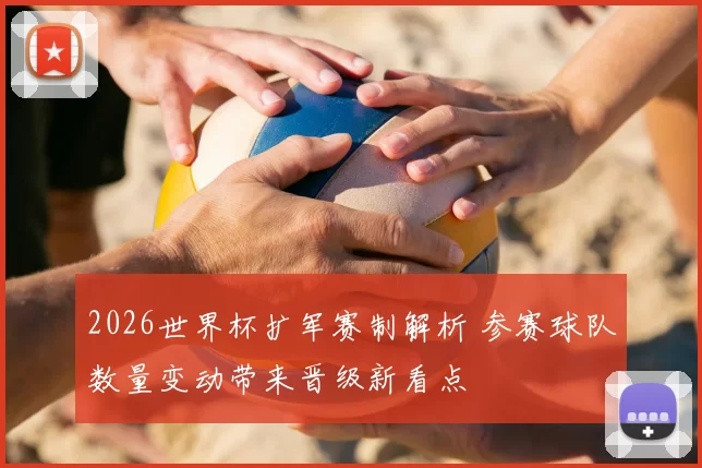 2026世界杯扩军赛制解析 参赛球队数量变动带来晋级新看点