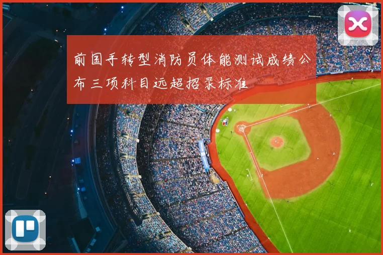 前国手转型消防员体能测试成绩公布三项科目远超招录标准