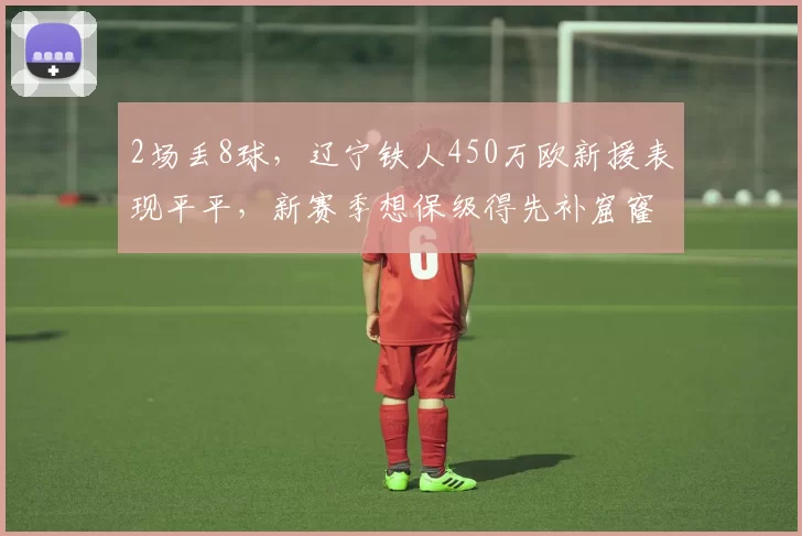 2场丢8球,辽宁铁人450万欧新援表现平平,新赛季想保级得先补窟窿,升班马面临中超考验_防守_防线_瓦吉