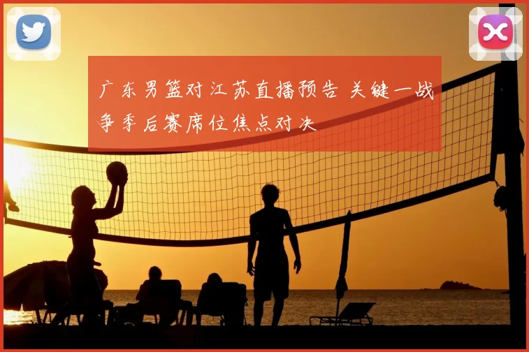 广东男篮对江苏直播预告 关键一战争季后赛席位焦点对决