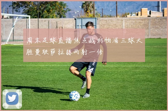 周末足球直播焦点战利物浦三球大胜曼联萨拉赫两射一传