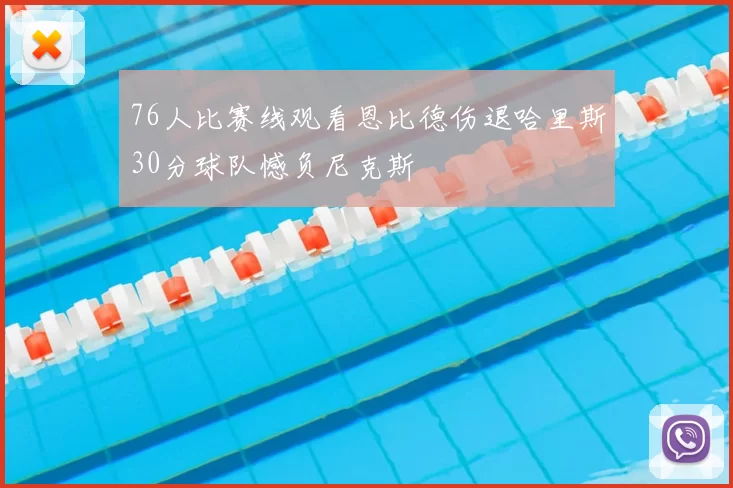 76人比赛线观看恩比德伤退哈里斯30分球队憾负尼克斯