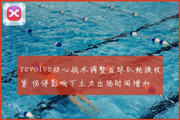 revolve核心战术调整后球队轮换收紧 伤停影响下主力出场时间增加