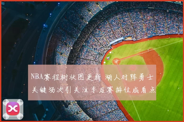 NBA赛程树状图更新 湖人对阵勇士关键场次引关注季后赛排位成看点