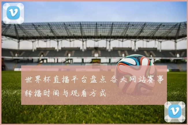 世界杯直播平台盘点 各大网站赛事转播时间与观看方式