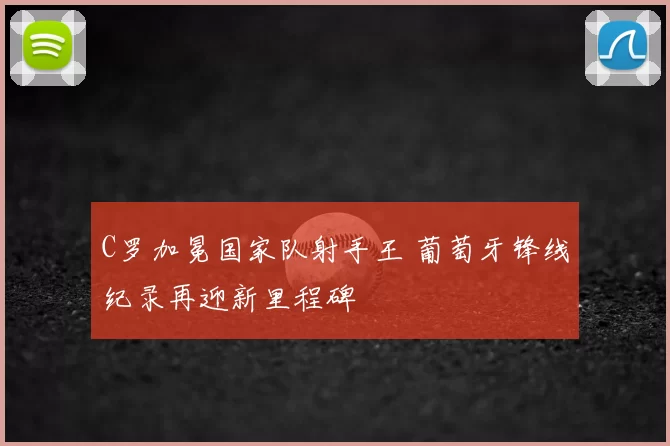 C罗加冕国家队射手王 葡萄牙锋线纪录再迎新里程碑