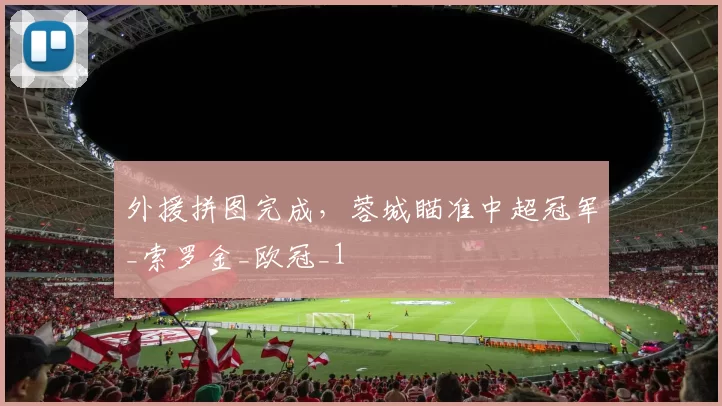 外援拼图完成，蓉城瞄准中超冠军_索罗金_欧冠_1