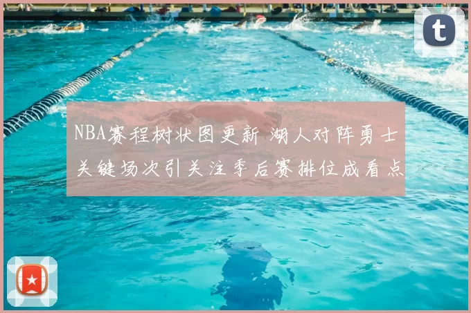 NBA赛程树状图更新 湖人对阵勇士关键场次引关注季后赛排位成看点