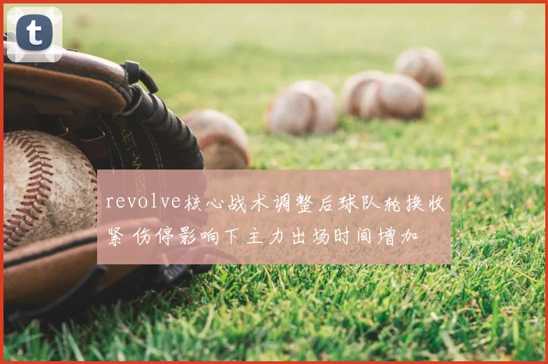 revolve核心战术调整后球队轮换收紧 伤停影响下主力出场时间增加