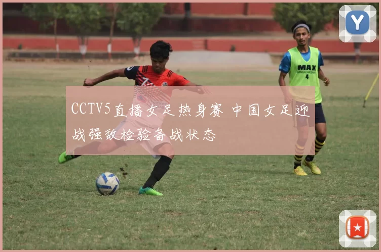 CCTV5直播女足热身赛 中国女足迎战强敌检验备战状态