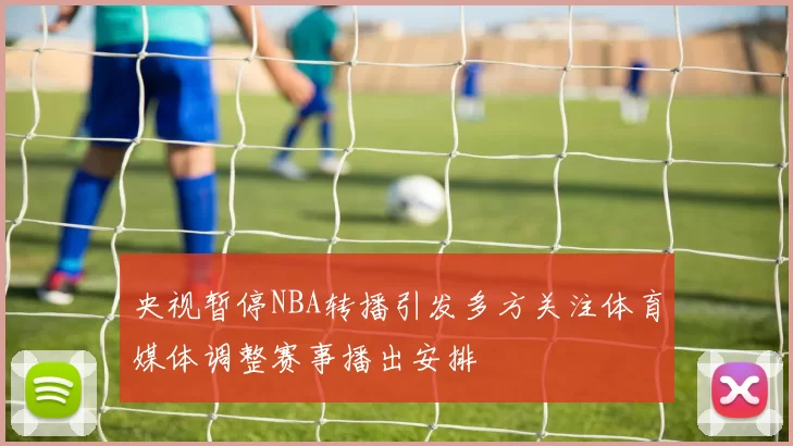 央视暂停NBA转播引发多方关注体育媒体调整赛事播出安排