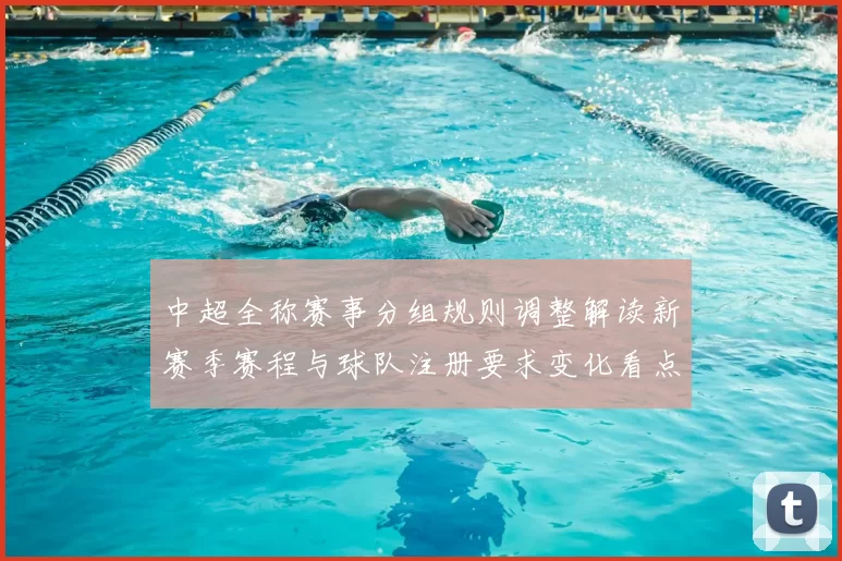 中超全称赛事分组规则调整解读新赛季赛程与球队注册要求变化看点