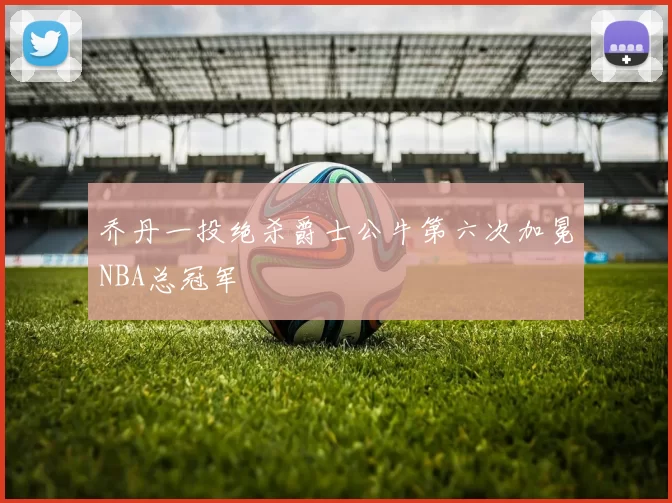 乔丹一投绝杀爵士公牛第六次加冕NBA总冠军