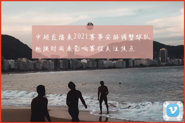 中超直播表2021赛事安排调整球队轮换时间表影响赛程关注焦点